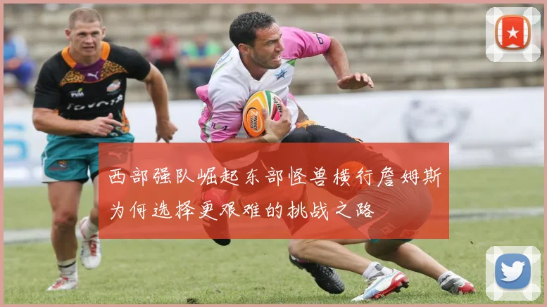西部强队崛起东部怪兽横行詹姆斯为何选择更艰难的挑战之路