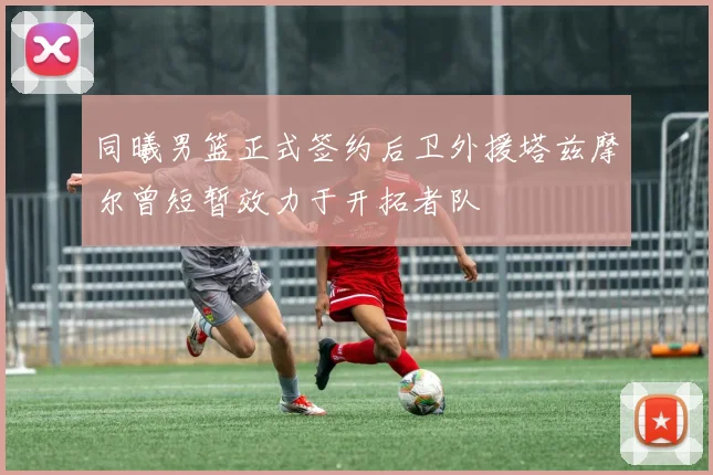 同曦男篮正式签约后卫外援塔兹摩尔曾短暂效力于开拓者队