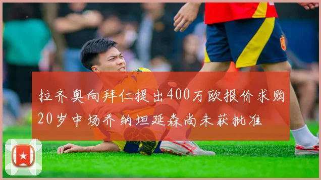 拉齐奥向拜仁提出400万欧报价求购20岁中场乔纳坦延森尚未获批准