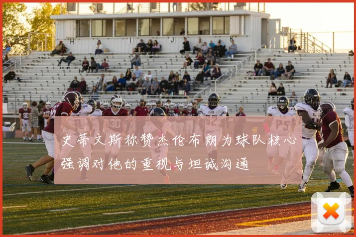 史蒂文斯称赞杰伦布朗为球队核心强调对他的重视与坦诚沟通