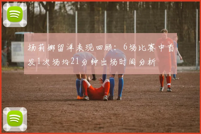 杨莉娜留洋表现回顾：6场比赛中首发1次场均21分钟出场时间分析
