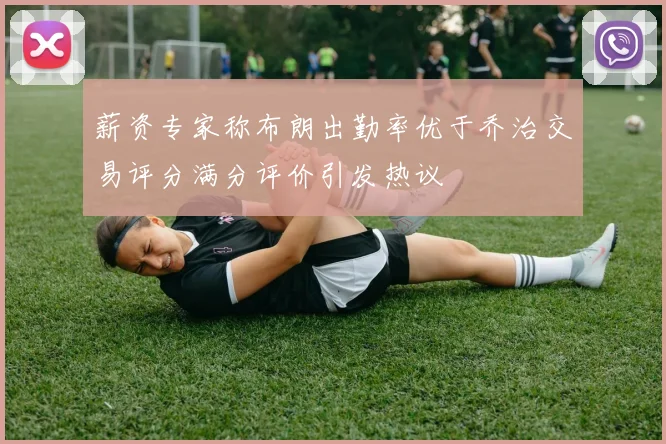 薪资专家称布朗出勤率优于乔治交易评分满分评价引发热议