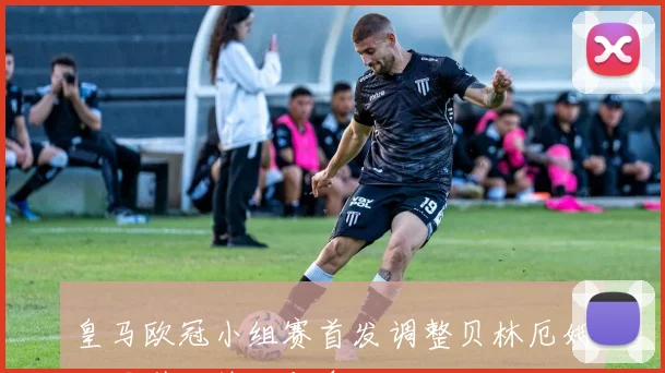 皇马欧冠小组赛首发调整贝林厄姆位置引发热议与争论
